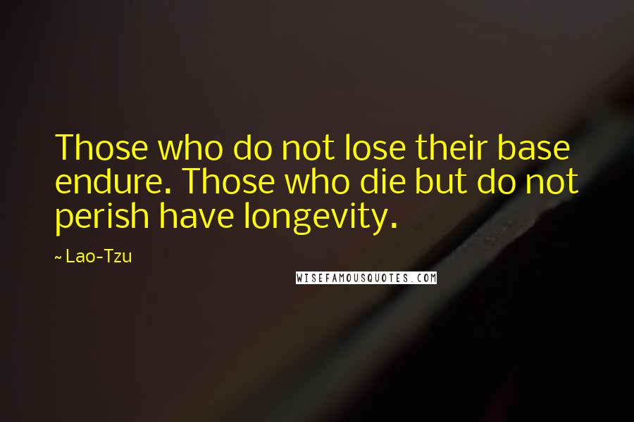 Lao-Tzu Quotes: Those who do not lose their base endure. Those who die but do not perish have longevity.
