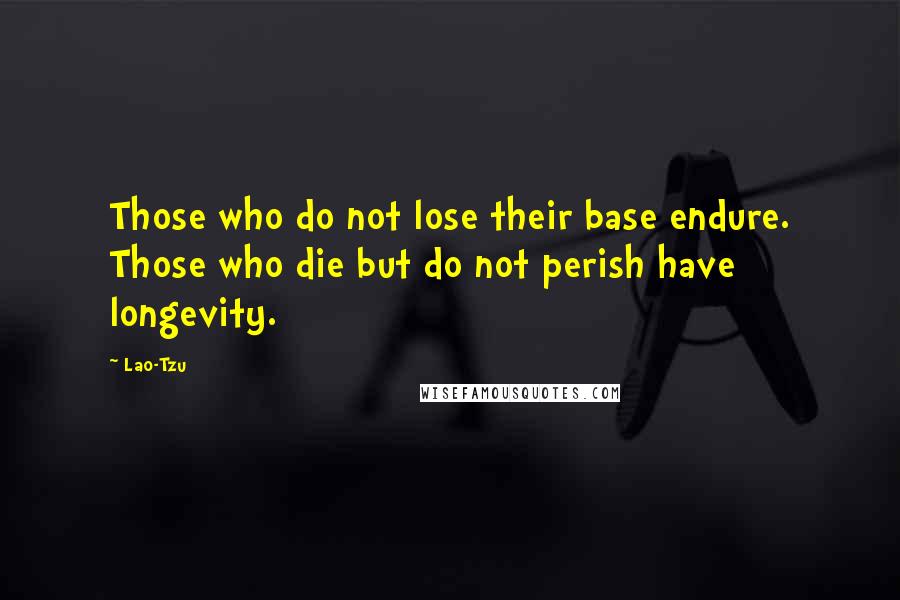 Lao-Tzu Quotes: Those who do not lose their base endure. Those who die but do not perish have longevity.