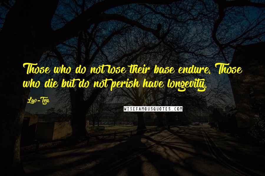 Lao-Tzu Quotes: Those who do not lose their base endure. Those who die but do not perish have longevity.