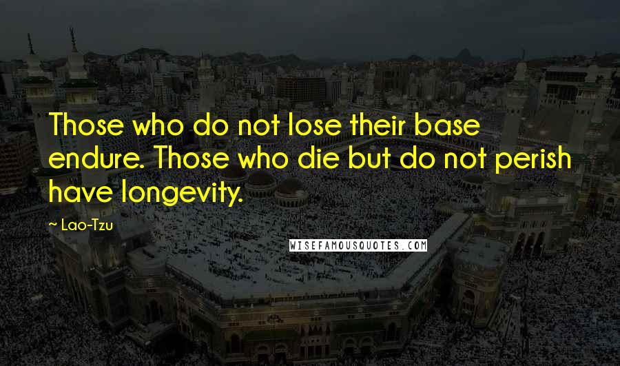 Lao-Tzu Quotes: Those who do not lose their base endure. Those who die but do not perish have longevity.