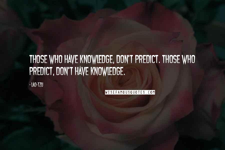 Lao-Tzu Quotes: Those who have knowledge, don't predict. Those who predict, don't have knowledge.