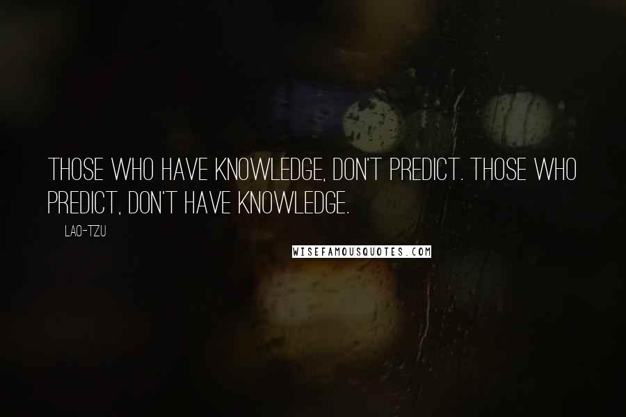 Lao-Tzu Quotes: Those who have knowledge, don't predict. Those who predict, don't have knowledge.