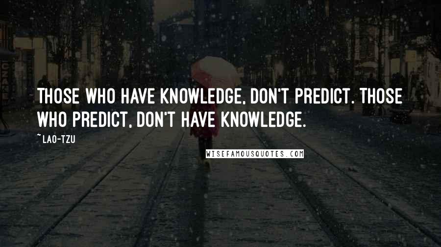 Lao-Tzu Quotes: Those who have knowledge, don't predict. Those who predict, don't have knowledge.