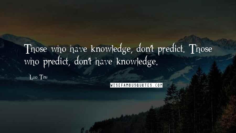 Lao-Tzu Quotes: Those who have knowledge, don't predict. Those who predict, don't have knowledge.