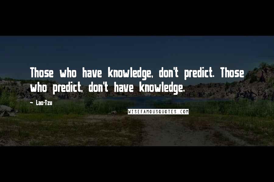 Lao-Tzu Quotes: Those who have knowledge, don't predict. Those who predict, don't have knowledge.