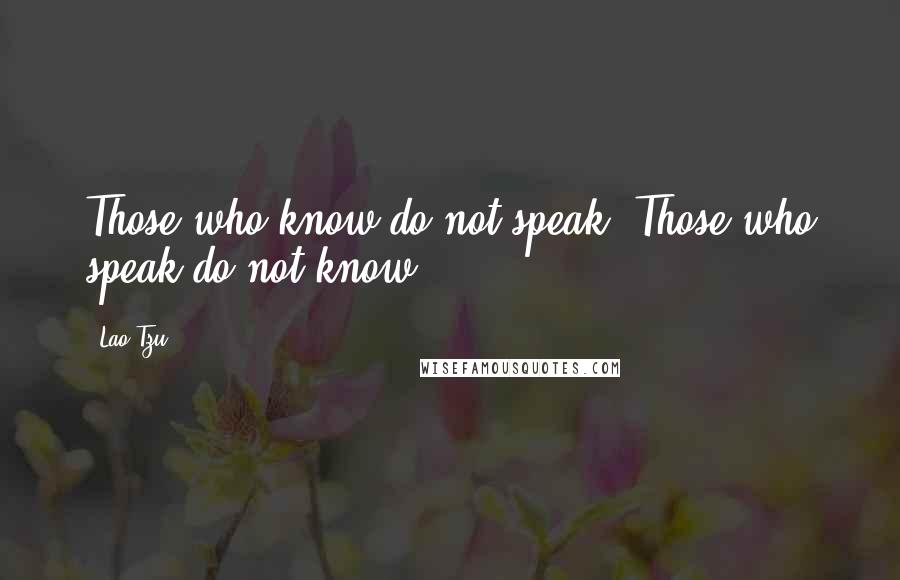 Lao-Tzu Quotes: Those who know do not speak. Those who speak do not know.