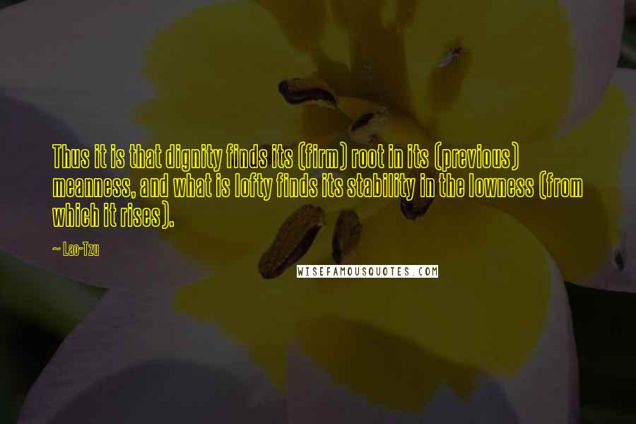 Lao-Tzu Quotes: Thus it is that dignity finds its (firm) root in its (previous) meanness, and what is lofty finds its stability in the lowness (from which it rises).