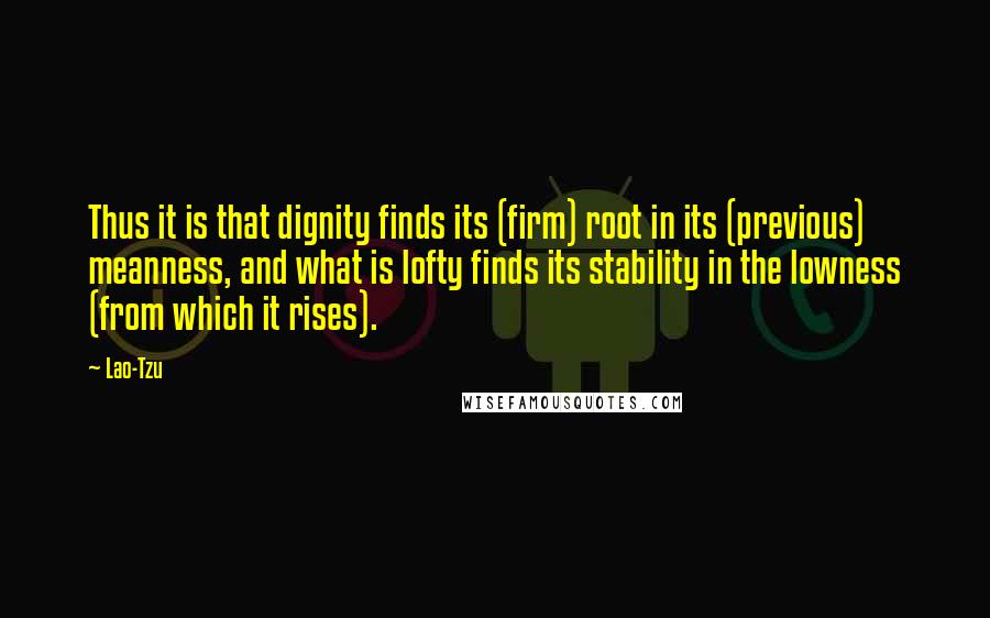 Lao-Tzu Quotes: Thus it is that dignity finds its (firm) root in its (previous) meanness, and what is lofty finds its stability in the lowness (from which it rises).