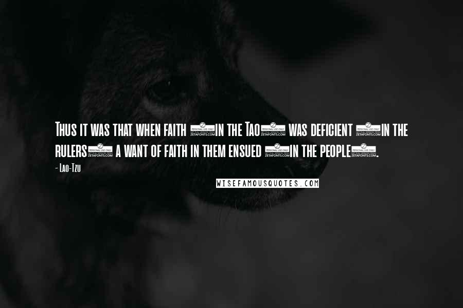 Lao-Tzu Quotes: Thus it was that when faith (in the Tao) was deficient (in the rulers) a want of faith in them ensued (in the people).