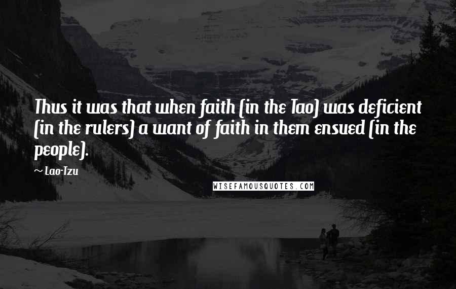 Lao-Tzu Quotes: Thus it was that when faith (in the Tao) was deficient (in the rulers) a want of faith in them ensued (in the people).