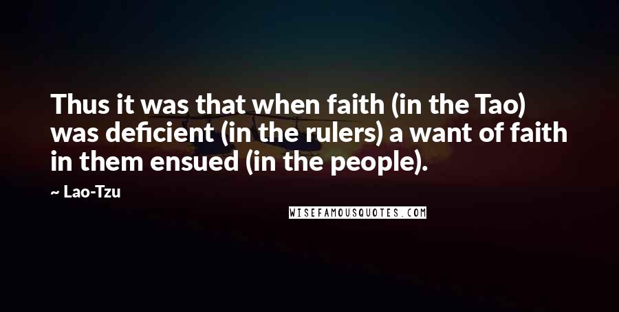 Lao-Tzu Quotes: Thus it was that when faith (in the Tao) was deficient (in the rulers) a want of faith in them ensued (in the people).