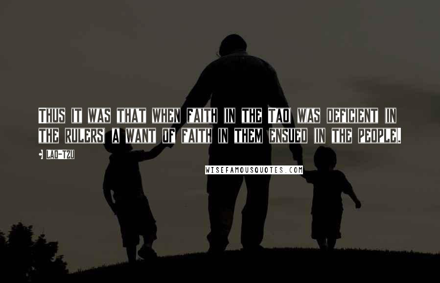 Lao-Tzu Quotes: Thus it was that when faith (in the Tao) was deficient (in the rulers) a want of faith in them ensued (in the people).
