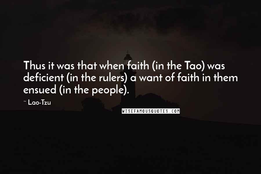 Lao-Tzu Quotes: Thus it was that when faith (in the Tao) was deficient (in the rulers) a want of faith in them ensued (in the people).