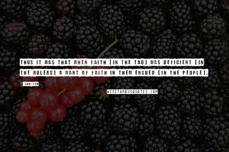 Lao-Tzu Quotes: Thus it was that when faith (in the Tao) was deficient (in the rulers) a want of faith in them ensued (in the people).