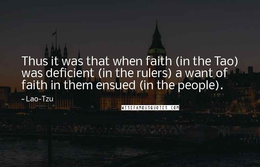 Lao-Tzu Quotes: Thus it was that when faith (in the Tao) was deficient (in the rulers) a want of faith in them ensued (in the people).