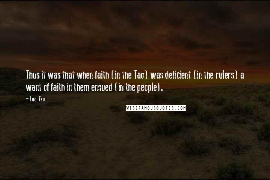 Lao-Tzu Quotes: Thus it was that when faith (in the Tao) was deficient (in the rulers) a want of faith in them ensued (in the people).