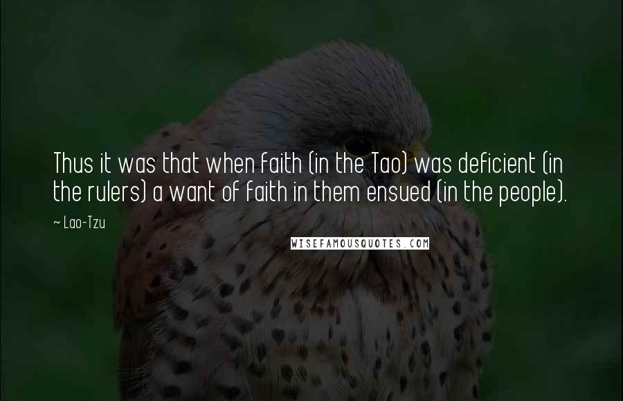 Lao-Tzu Quotes: Thus it was that when faith (in the Tao) was deficient (in the rulers) a want of faith in them ensued (in the people).