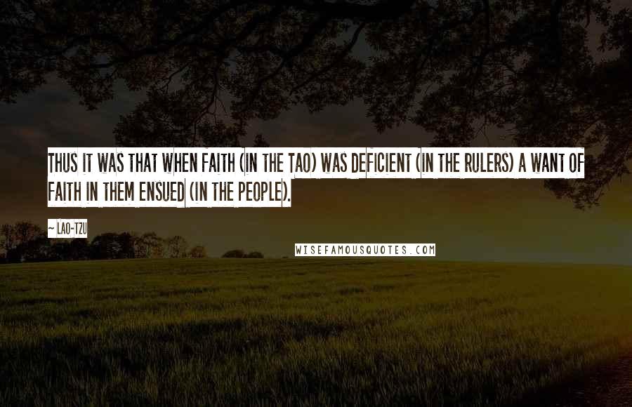 Lao-Tzu Quotes: Thus it was that when faith (in the Tao) was deficient (in the rulers) a want of faith in them ensued (in the people).