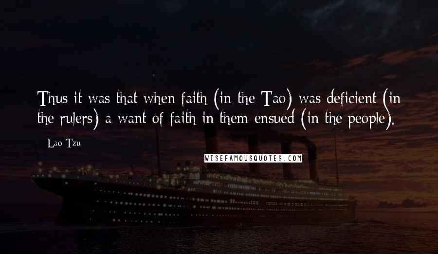 Lao-Tzu Quotes: Thus it was that when faith (in the Tao) was deficient (in the rulers) a want of faith in them ensued (in the people).