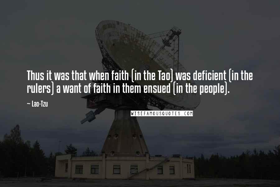 Lao-Tzu Quotes: Thus it was that when faith (in the Tao) was deficient (in the rulers) a want of faith in them ensued (in the people).