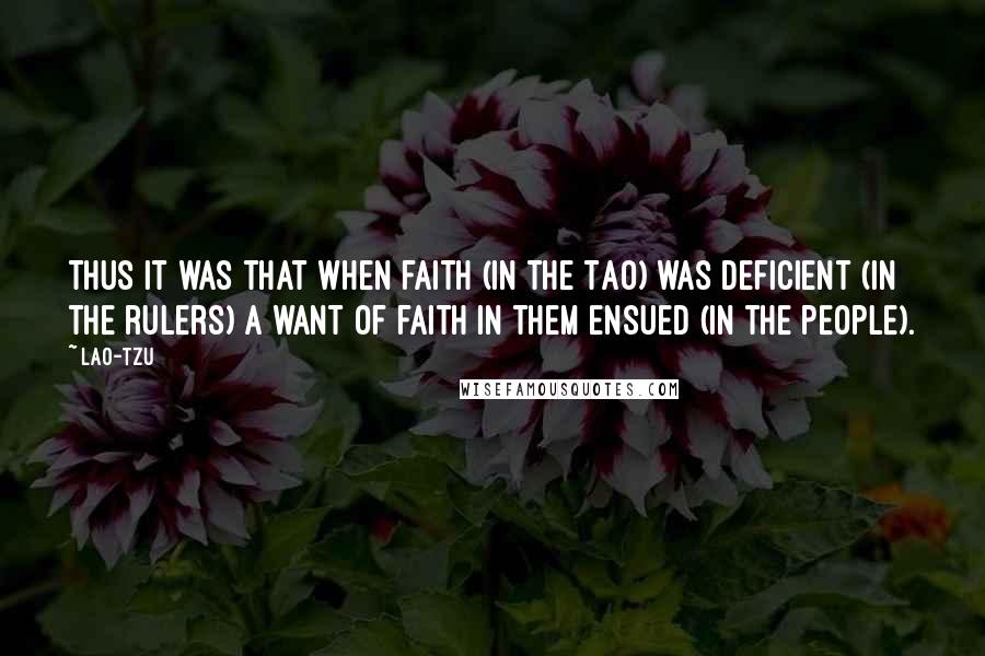 Lao-Tzu Quotes: Thus it was that when faith (in the Tao) was deficient (in the rulers) a want of faith in them ensued (in the people).