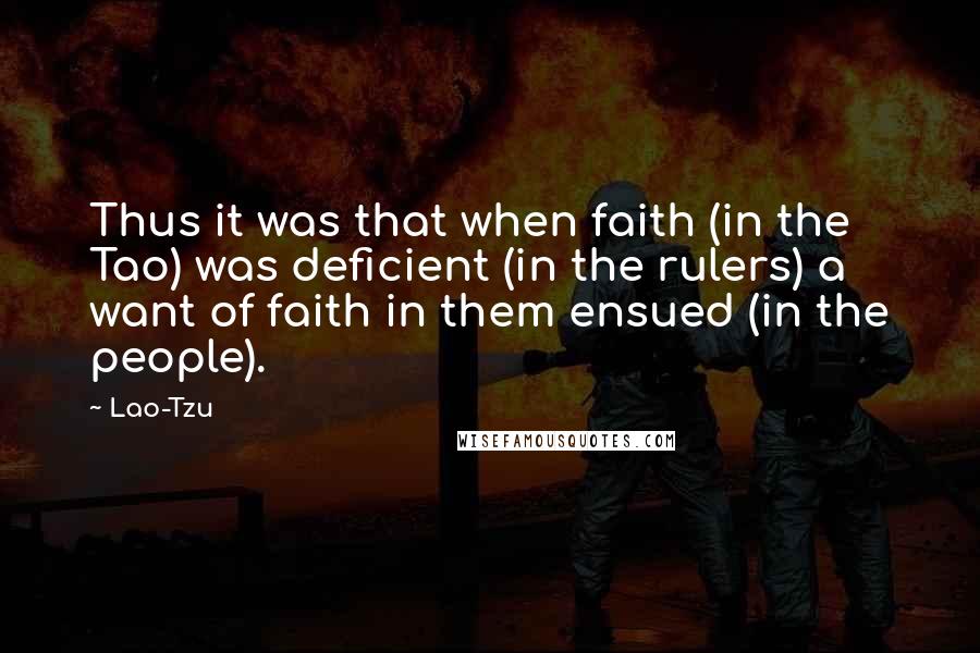 Lao-Tzu Quotes: Thus it was that when faith (in the Tao) was deficient (in the rulers) a want of faith in them ensued (in the people).