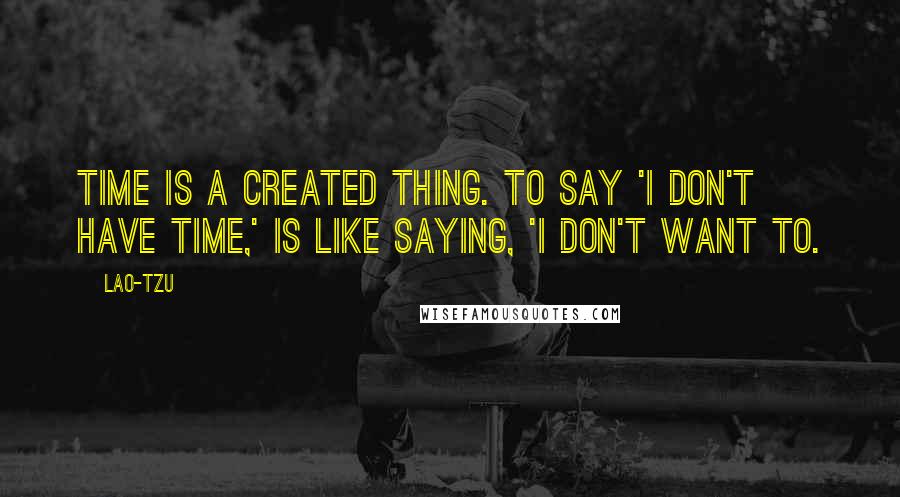 Lao-Tzu Quotes: Time is a created thing. To say 'I don't have time,' is like saying, 'I don't want to.