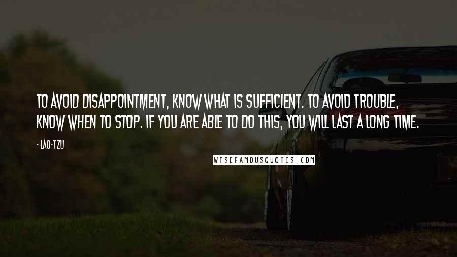 Lao-Tzu Quotes: To avoid disappointment, know what is sufficient. To avoid trouble, know when to stop. If you are able to do this, you will last a long time.