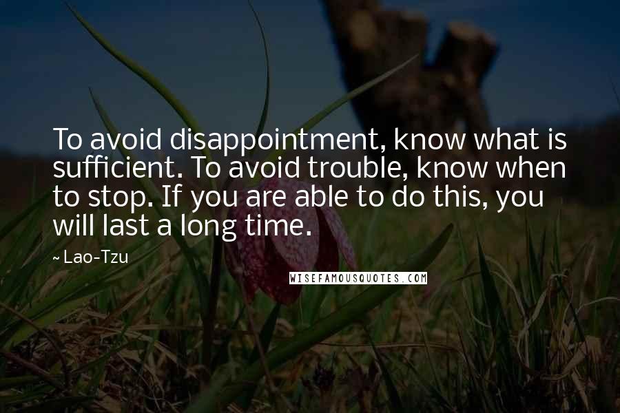 Lao-Tzu Quotes: To avoid disappointment, know what is sufficient. To avoid trouble, know when to stop. If you are able to do this, you will last a long time.