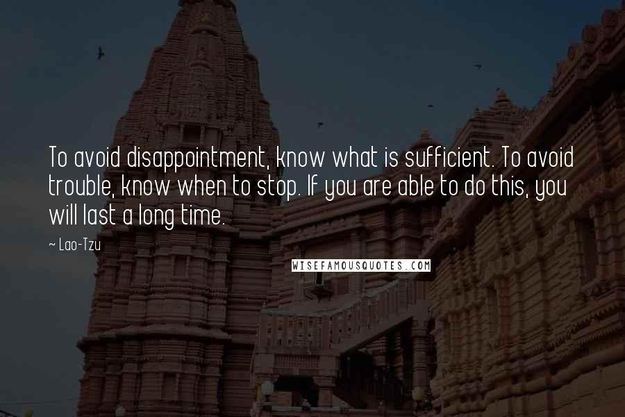 Lao-Tzu Quotes: To avoid disappointment, know what is sufficient. To avoid trouble, know when to stop. If you are able to do this, you will last a long time.