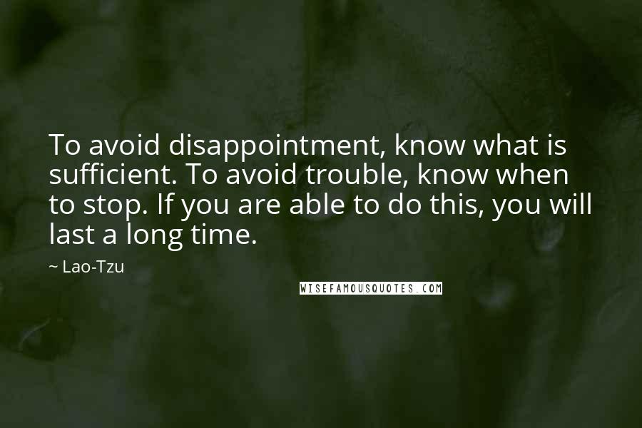 Lao-Tzu Quotes: To avoid disappointment, know what is sufficient. To avoid trouble, know when to stop. If you are able to do this, you will last a long time.