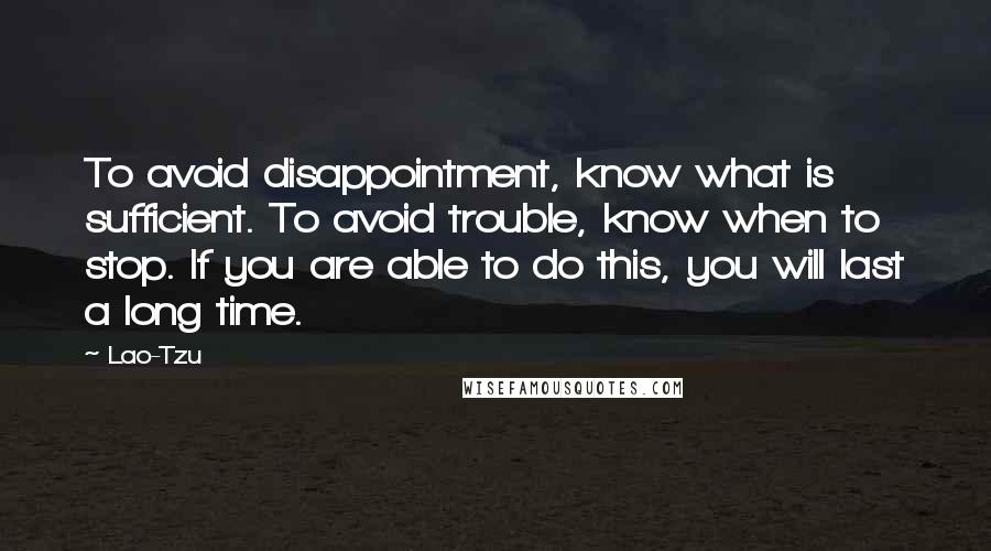 Lao-Tzu Quotes: To avoid disappointment, know what is sufficient. To avoid trouble, know when to stop. If you are able to do this, you will last a long time.