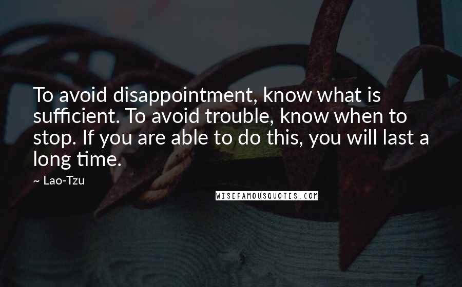 Lao-Tzu Quotes: To avoid disappointment, know what is sufficient. To avoid trouble, know when to stop. If you are able to do this, you will last a long time.