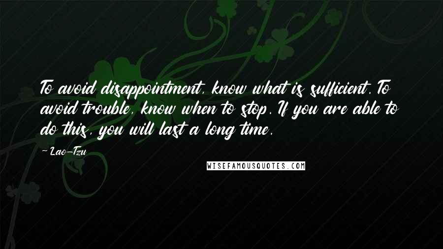 Lao-Tzu Quotes: To avoid disappointment, know what is sufficient. To avoid trouble, know when to stop. If you are able to do this, you will last a long time.