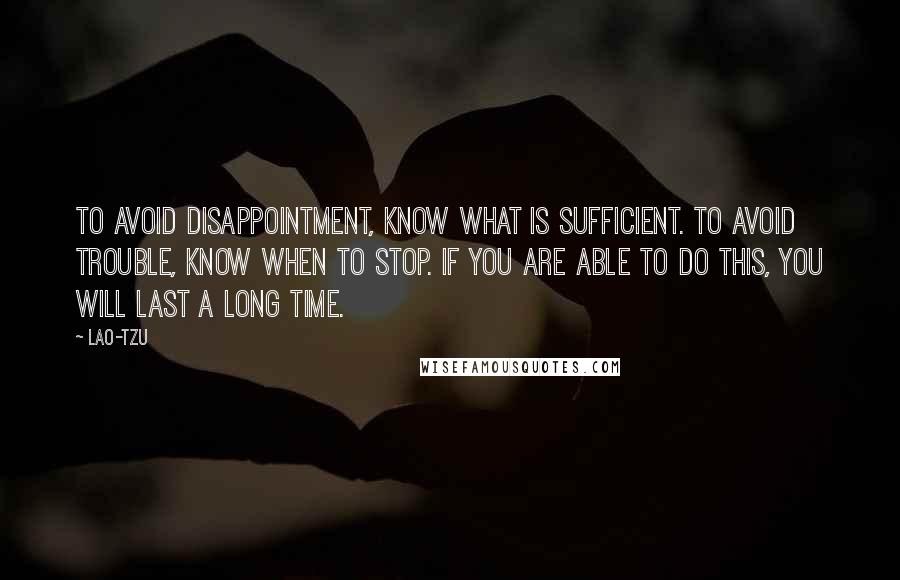 Lao-Tzu Quotes: To avoid disappointment, know what is sufficient. To avoid trouble, know when to stop. If you are able to do this, you will last a long time.