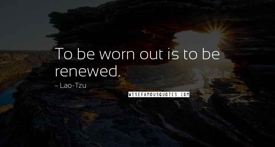 Lao-Tzu Quotes: To be worn out is to be renewed.