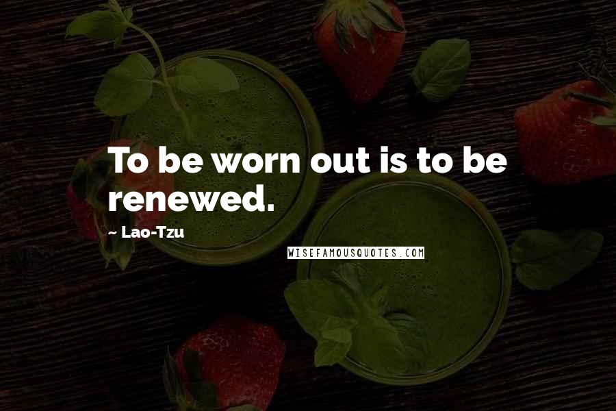 Lao-Tzu Quotes: To be worn out is to be renewed.