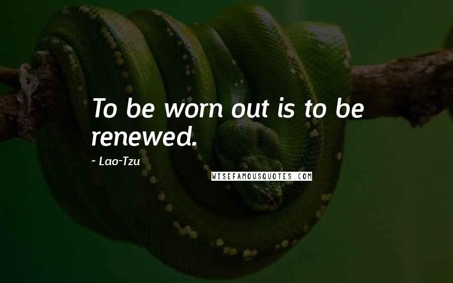 Lao-Tzu Quotes: To be worn out is to be renewed.