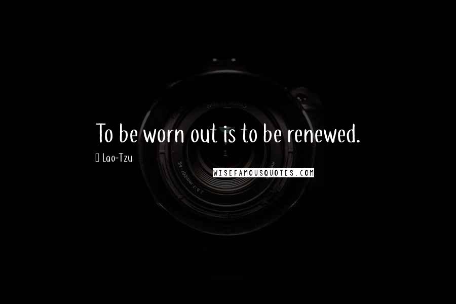 Lao-Tzu Quotes: To be worn out is to be renewed.