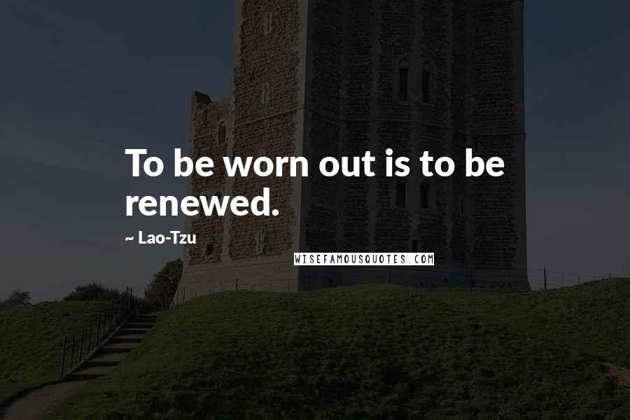 Lao-Tzu Quotes: To be worn out is to be renewed.