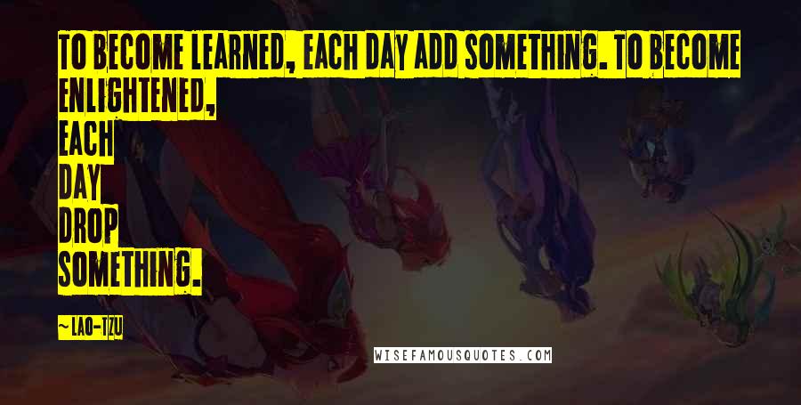 Lao-Tzu Quotes: To become learned, each day add something. To become enlightened, each day drop something.