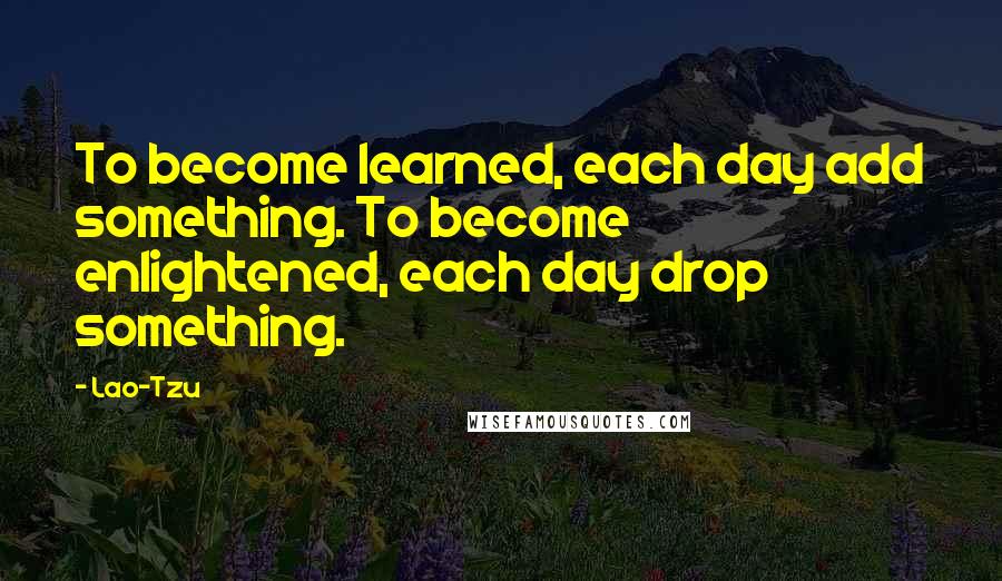 Lao-Tzu Quotes: To become learned, each day add something. To become enlightened, each day drop something.