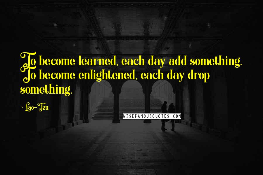 Lao-Tzu Quotes: To become learned, each day add something. To become enlightened, each day drop something.