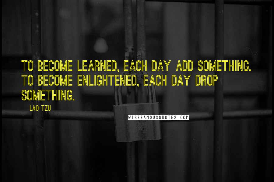 Lao-Tzu Quotes: To become learned, each day add something. To become enlightened, each day drop something.