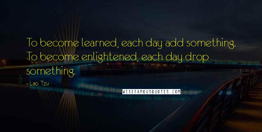 Lao-Tzu Quotes: To become learned, each day add something. To become enlightened, each day drop something.