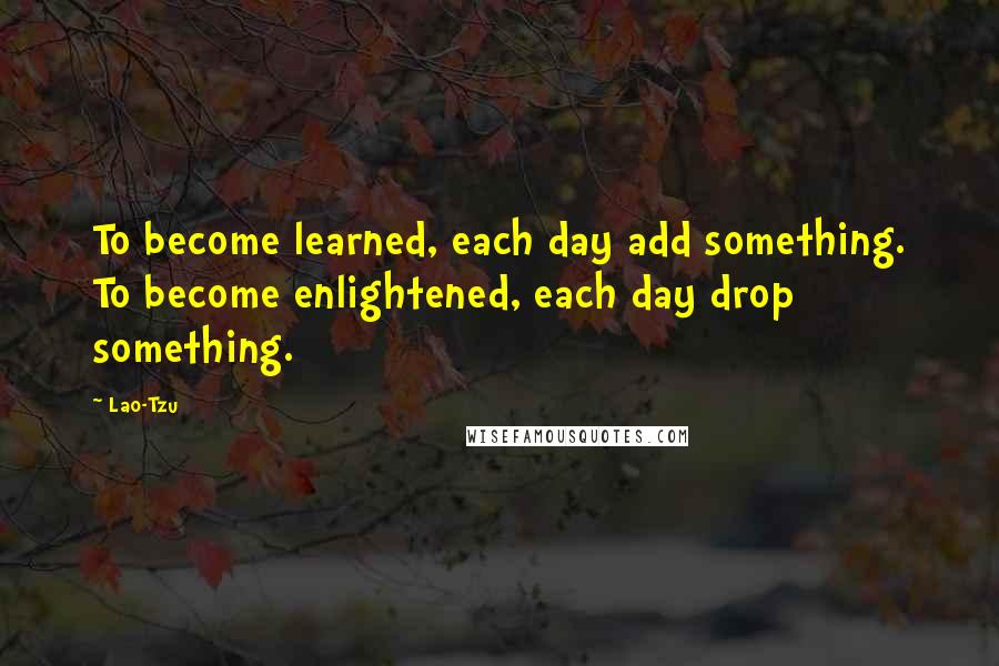 Lao-Tzu Quotes: To become learned, each day add something. To become enlightened, each day drop something.
