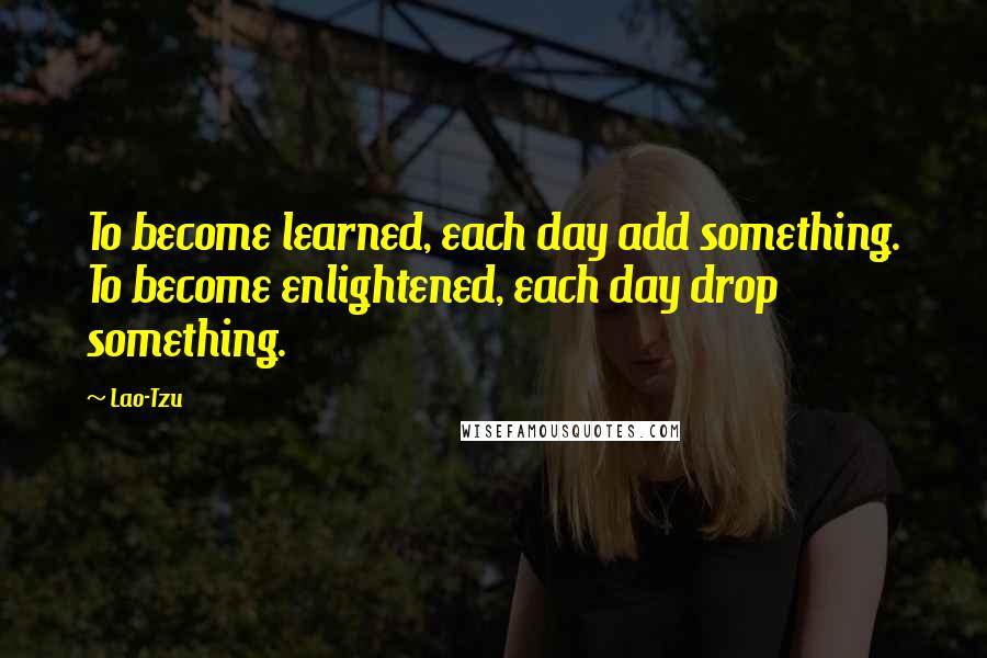 Lao-Tzu Quotes: To become learned, each day add something. To become enlightened, each day drop something.