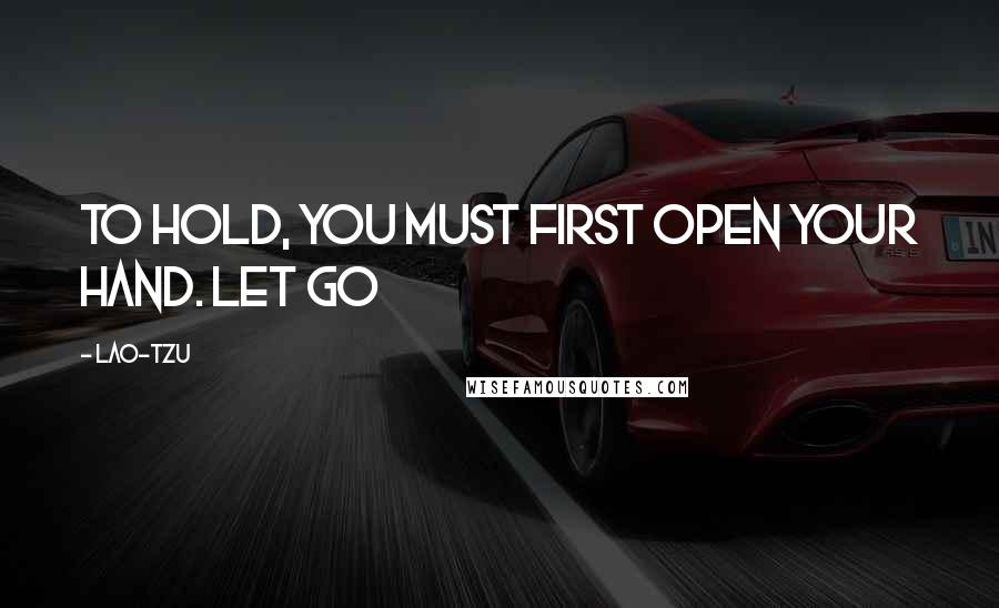 Lao-Tzu Quotes: To hold, you must first open your hand. Let go