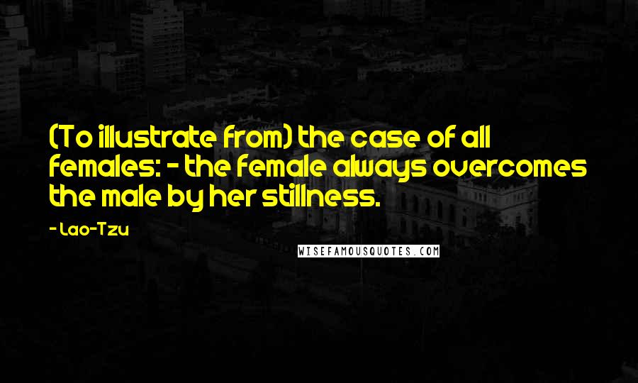 Lao-Tzu Quotes: (To illustrate from) the case of all females: - the female always overcomes the male by her stillness.