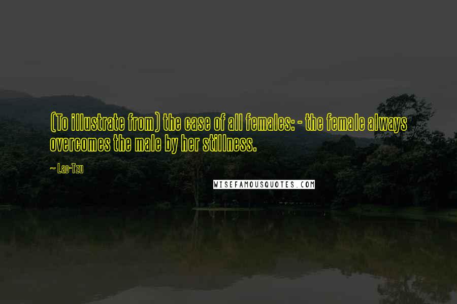 Lao-Tzu Quotes: (To illustrate from) the case of all females: - the female always overcomes the male by her stillness.